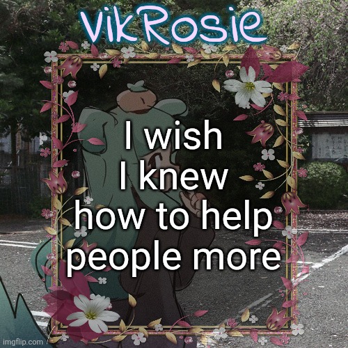 Rose's Tanger Temp | I wish I knew how to help people more | image tagged in rose's tanger temp | made w/ Imgflip meme maker