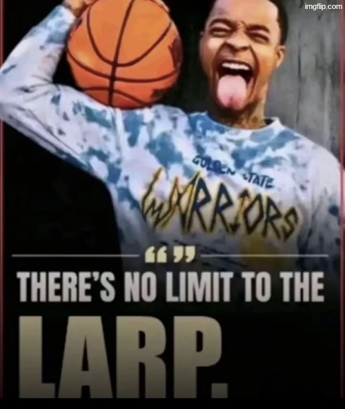 there's no limit to the larp | image tagged in there's no limit to the larp | made w/ Imgflip meme maker