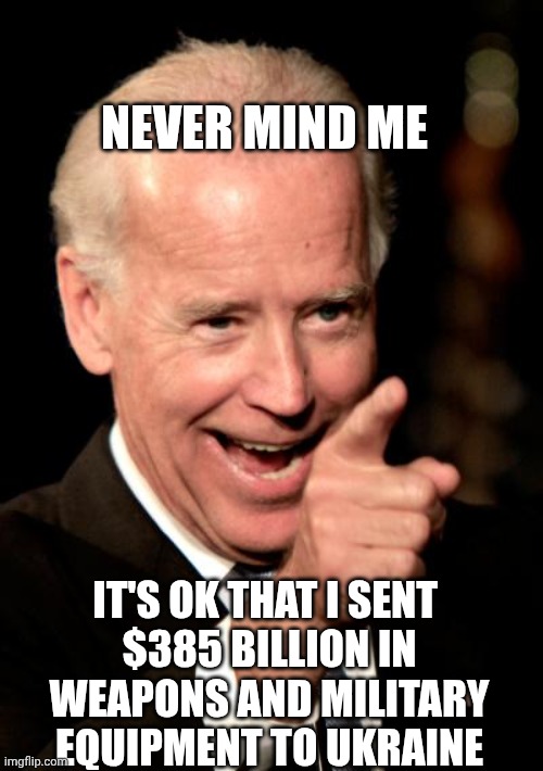 NEVER MIND ME IT'S OK THAT I SENT 
$385 BILLION IN WEAPONS AND MILITARY EQUIPMENT TO UKRAINE | image tagged in memes,smilin biden | made w/ Imgflip meme maker