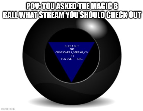 Check out the Crossover_stream_ co stream!! | POV: YOU ASKED THE MAGIC 8 BALL WHAT STREAM YOU SHOULD CHECK OUT; CHECK OUT THE CROSSOVERS_STREAM_CO. IT'S FUN OVER THERE. | image tagged in magic 8 ball | made w/ Imgflip meme maker