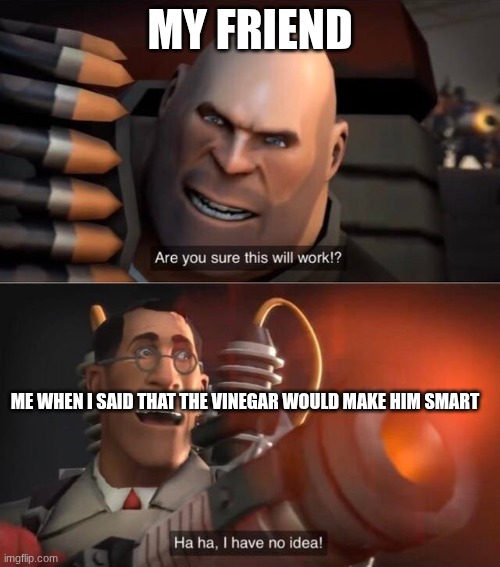 tf2 | MY FRIEND; ME WHEN I SAID THAT THE VINEGAR WOULD MAKE HIM SMART | image tagged in i have no idea complete,tf2 | made w/ Imgflip meme maker
