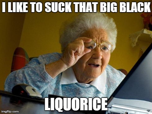Grandma Finds The Internet | I LIKE TO SUCK THAT BIG BLACK LIQUORICE | image tagged in memes,grandma finds the internet | made w/ Imgflip meme maker