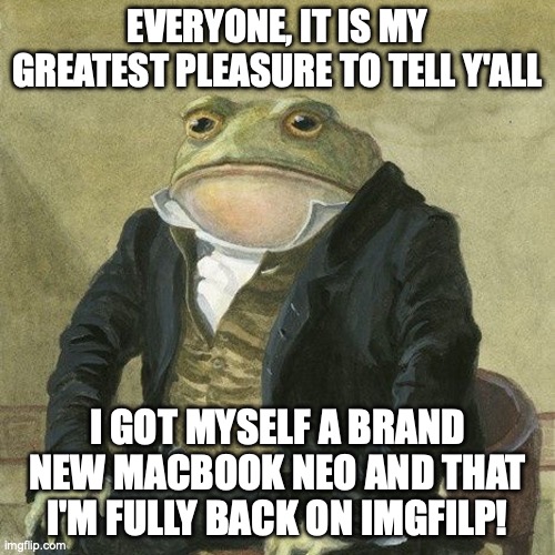This will sure be fun using it! | EVERYONE, IT IS MY GREATEST PLEASURE TO TELL Y'ALL; I GOT MYSELF A BRAND NEW MACBOOK NEO AND THAT I'M FULLY BACK ON IMGFILP! | image tagged in gentlemen it is with great pleasure | made w/ Imgflip meme maker