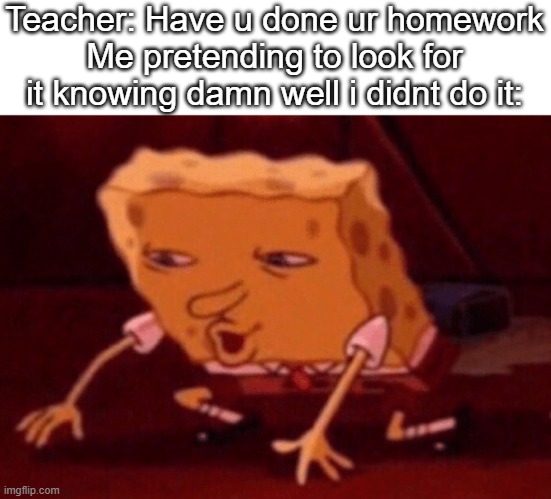 Been there done that | Teacher: Have u done ur homework
Me pretending to look for it knowing damn well i didnt do it: | image tagged in spongebob floor,homework | made w/ Imgflip meme maker