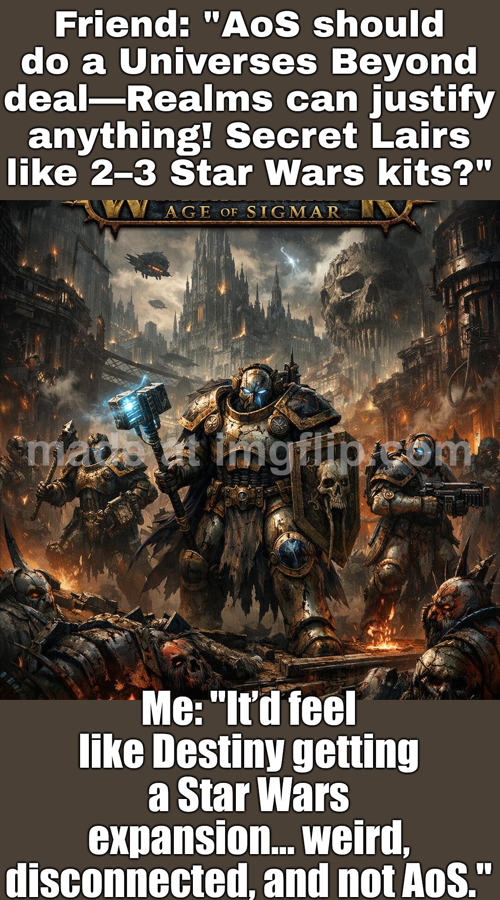 AoS should do a Universes Beyond/Secret Lair thing—Star Wars kits, anything fits the Realms. Everyone would love it, right? | Friend: "AoS should do a Universes Beyond deal—Realms can justify anything! Secret Lairs like 2–3 Star Wars kits?"; Me: "It’d feel like Destiny getting a Star Wars expansion… weird, disconnected, and not AoS." | image tagged in age of sigmar,gaming,star wars,gamers,analysis,universe | made w/ Imgflip meme maker