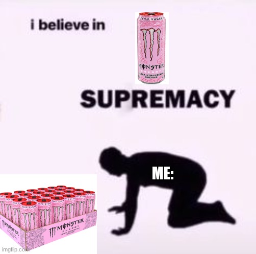dawg, I had to remake this, I'm so upset rn. ugh! | ME: | image tagged in i believe in supremacy,monster,energy drinks,idk what to put here | made w/ Imgflip meme maker