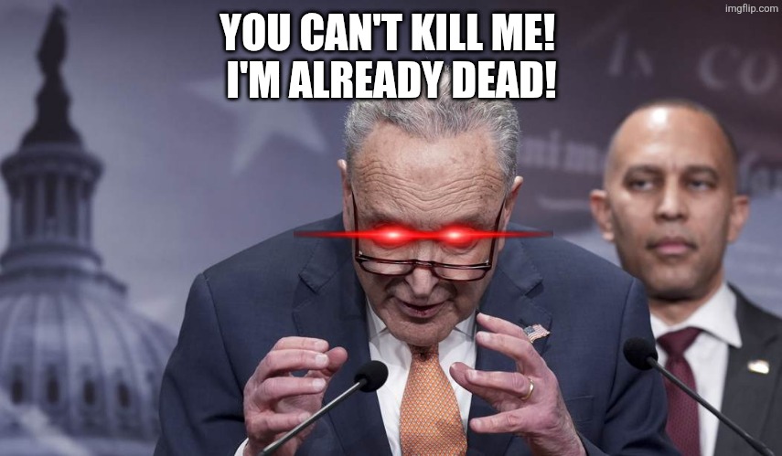 YOU CAN'T KILL ME! 
I'M ALREADY DEAD! | image tagged in schumer | made w/ Imgflip meme maker