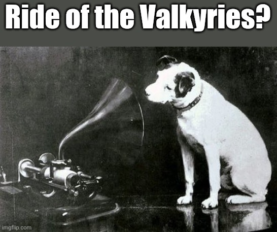 His master's voice | Ride of the Valkyries? | image tagged in his master's voice | made w/ Imgflip meme maker