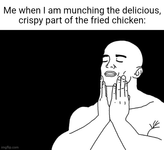 Lovin' the crispy part of the fried chicken | Me when I am munching the delicious, crispy part of the fried chicken: | image tagged in satisfaction,fried chicken | made w/ Imgflip meme maker