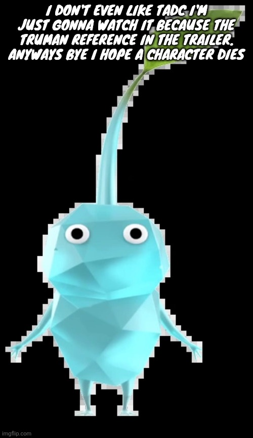 Ice pikmin | I DON'T EVEN LIKE TADC I'M JUST GONNA WATCH IT BECAUSE THE TRUMAN REFERENCE IN THE TRAILER. ANYWAYS BYE I HOPE A CHARACTER DIES | image tagged in ice pikmin | made w/ Imgflip meme maker