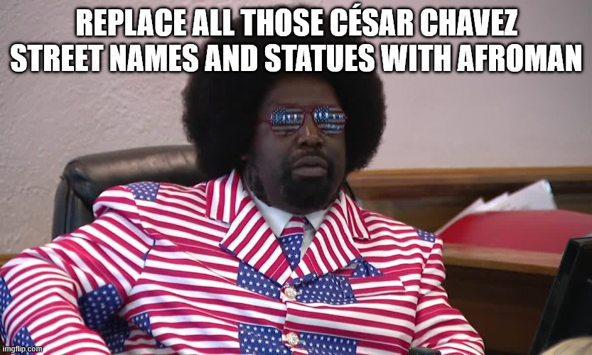 Afroman | REPLACE ALL THOSE CÉSAR CHAVEZ STREET NAMES AND STATUES WITH AFROMAN | image tagged in afroman | made w/ Imgflip meme maker