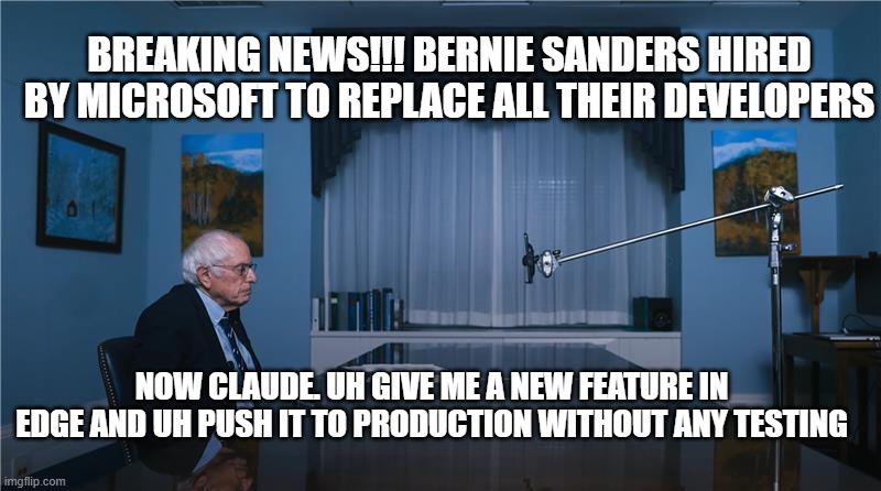 Bernie vs Claude vs Microsoft | BREAKING NEWS!!! BERNIE SANDERS HIRED BY MICROSOFT TO REPLACE ALL THEIR DEVELOPERS; NOW CLAUDE. UH GIVE ME A NEW FEATURE IN EDGE AND UH PUSH IT TO PRODUCTION WITHOUT ANY TESTING | image tagged in bernie,bernie sanders,microsoft,microsoft edge,ai | made w/ Imgflip meme maker