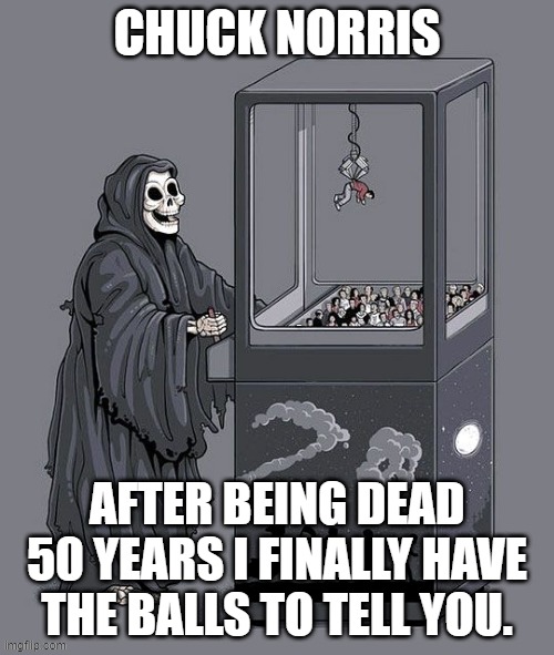 Grim Reaper Claw Machine | CHUCK NORRIS; LYLE; AFTER BEING DEAD 50 YEARS I FINALLY HAVE THE BALLS TO TELL YOU. | image tagged in grim reaper claw machine | made w/ Imgflip meme maker