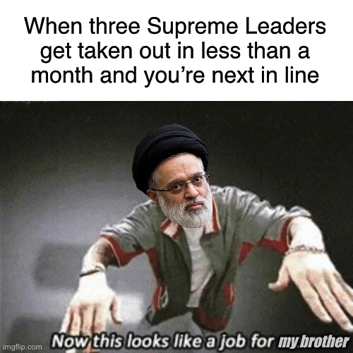 “Guys, I’m really not the most qualified.” | When three Supreme Leaders get taken out in less than a
month and you’re next in line; my brother | image tagged in now this looks like a job for me,memes,trump,funny,dank memes,iran | made w/ Imgflip meme maker