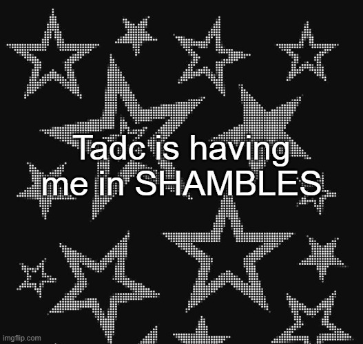 Justee temp | Tadc is having me in SHAMBLES | image tagged in justee temp | made w/ Imgflip meme maker