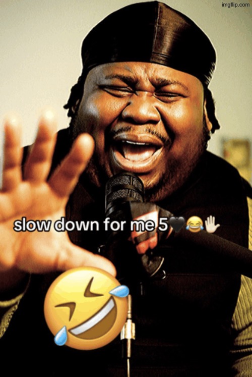 slow down for me 5 | image tagged in slow down for me 5 | made w/ Imgflip meme maker