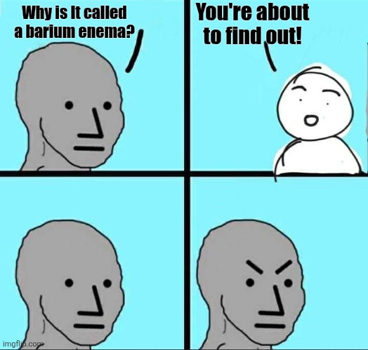 Bury em' | You're about to find out! Why is It called a barium enema? | image tagged in npc meme,poop,colonoscopy | made w/ Imgflip meme maker