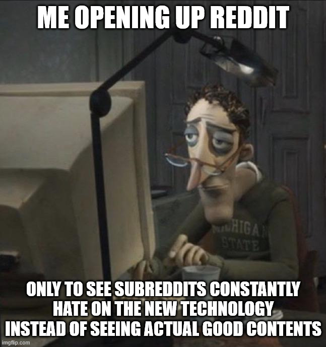 Fr, when will the hate end and the love continue? | ME OPENING UP REDDIT; ONLY TO SEE SUBREDDITS CONSTANTLY HATE ON THE NEW TECHNOLOGY INSTEAD OF SEEING ACTUAL GOOD CONTENTS | image tagged in coraline dad | made w/ Imgflip meme maker
