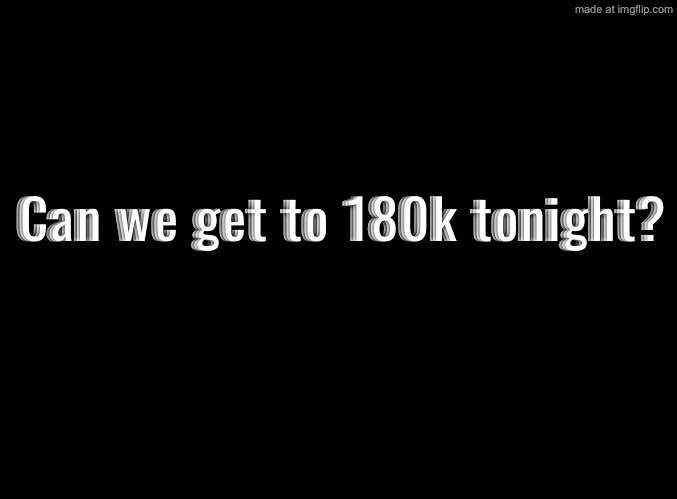 Maybe | Can we get to 180k tonight? | image tagged in blank black | made w/ Imgflip meme maker