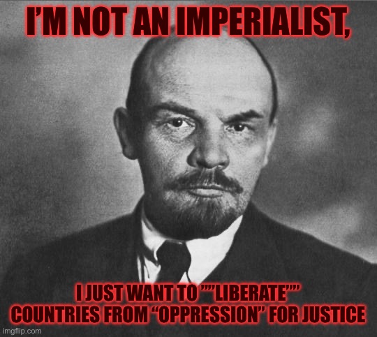 lenin | I’M NOT AN IMPERIALIST, I JUST WANT TO ””LIBERATE”” COUNTRIES FROM “OPPRESSION” FOR JUSTICE | image tagged in lenin,communism,ussr,communist,soviet union,soviet | made w/ Imgflip meme maker