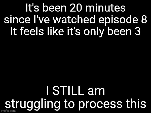 It's been 20 minutes since I've watched episode 8
It feels like it's only been 3; I STILL am struggling to process this | made w/ Imgflip meme maker