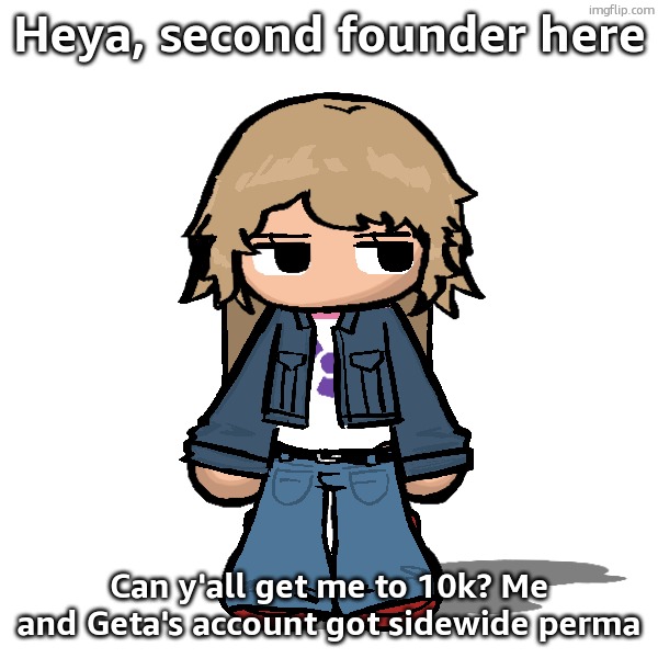 proof: i went of our account, disabled 10k, posted this then renenabled 10k rule | Heya, second founder here; Can y'all get me to 10k? Me and Geta's account got sidewide perma | image tagged in stardust but a goober,i read it all | made w/ Imgflip meme maker
