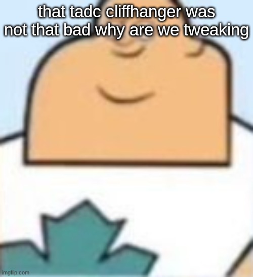 owen | that tadc cliffhanger was not that bad why are we tweaking | image tagged in owen | made w/ Imgflip meme maker