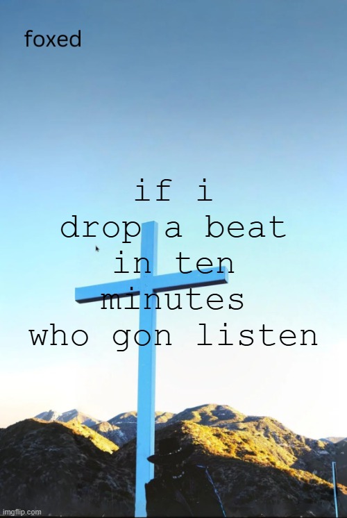 foxed jpeg temp | if i drop a beat in ten minutes who gon listen | image tagged in foxed jpeg temp | made w/ Imgflip meme maker