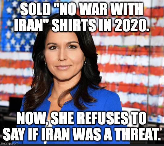 She left her spine at home when she took the "intelligence" position under Trump | SOLD "NO WAR WITH IRAN" SHIRTS IN 2020. NOW, SHE REFUSES TO SAY IF IRAN WAS A THREAT. | image tagged in tulsi gabbard,donald trump,iran,trump unfit unqualified dangerous,epstein files | made w/ Imgflip meme maker