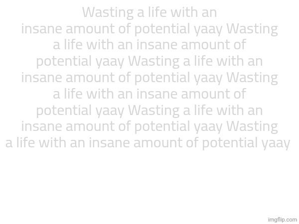 With insane amounts of potential I mean growing up in a decently developed area | Wasting a life with an insane amount of potential yaay Wasting a life with an insane amount of potential yaay Wasting a life with an insane amount of potential yaay Wasting a life with an insane amount of potential yaay Wasting a life with an insane amount of potential yaay Wasting a life with an insane amount of potential yaay | made w/ Imgflip meme maker