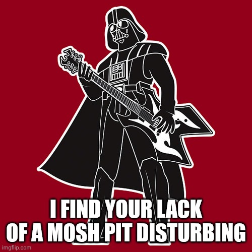 Lack of Bass | I FIND YOUR LACK OF A MOSH PIT DISTURBING | image tagged in darth vader w/ heavy metal guitar,funny memes,star wars | made w/ Imgflip meme maker