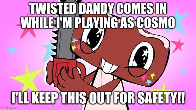 Cosmo with a chainshaw | TWISTED DANDY COMES IN WHILE I'M PLAYING AS COSMO; I'LL KEEP THIS OUT FOR SAFETY!! | image tagged in cosmo with a chainshaw | made w/ Imgflip meme maker