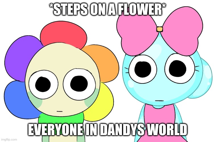 Dandy and Poppy staring | *STEPS ON A FLOWER*; EVERYONE IN DANDYS WORLD | image tagged in dandy and poppy staring | made w/ Imgflip meme maker