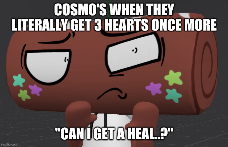 Cosmo Rejects | COSMO'S WHEN THEY LITERALLY GET 3 HEARTS ONCE MORE; "CAN I GET A HEAL..?" | image tagged in cosmo rejects | made w/ Imgflip meme maker