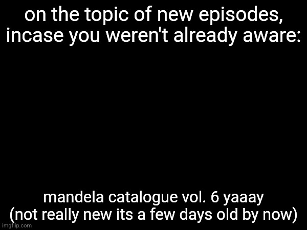 on the topic of new episodes,
incase you weren't already aware:; mandela catalogue vol. 6 yaaay
(not really new its a few days old by now) | made w/ Imgflip meme maker