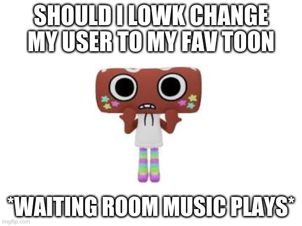 SHOULD I LOWK CHANGE MY USER TO MY FAV TOON; *WAITING ROOM MUSIC PLAYS* | made w/ Imgflip meme maker