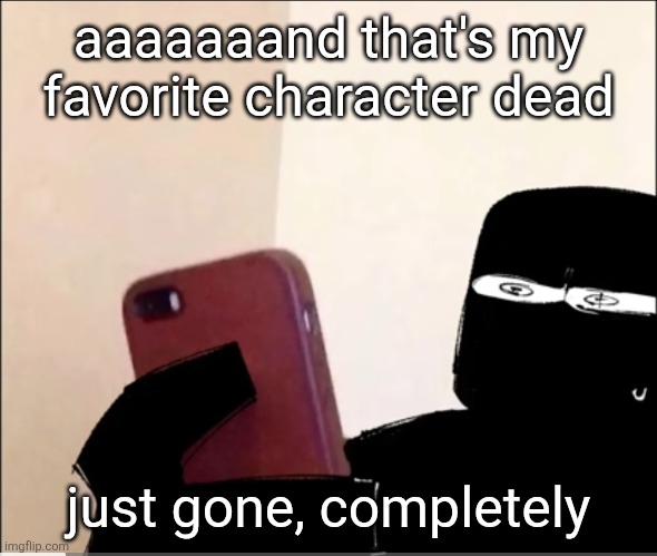 Not even a long drawn out dramatic death, just poof and he's gone. | aaaaaaand that's my favorite character dead; just gone, completely | image tagged in john grace rahhh | made w/ Imgflip meme maker