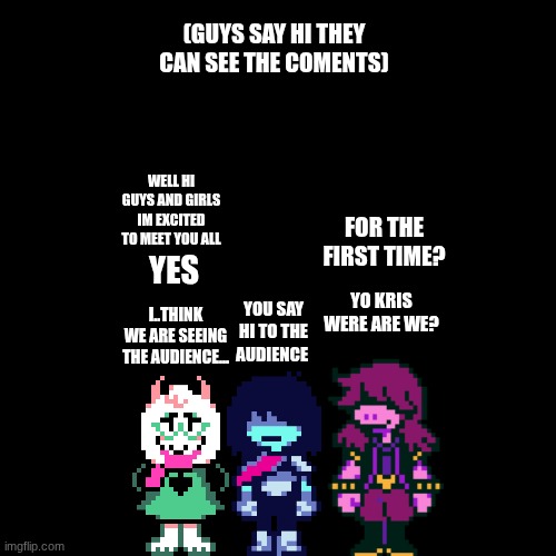 we found imgflip | (GUYS SAY HI THEY CAN SEE THE COMENTS); WELL HI GUYS AND GIRLS IM EXCITED TO MEET YOU ALL; FOR THE FIRST TIME? YO KRIS WERE ARE WE? YES; YOU SAY HI TO THE AUDIENCE; I..THINK WE ARE SEEING THE AUDIENCE... | image tagged in plain black template | made w/ Imgflip meme maker
