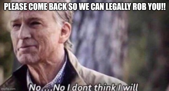 PLEASE COME BACK SO WE CAN LEGALLY ROB YOU!! | image tagged in no i don't think i will | made w/ Imgflip meme maker