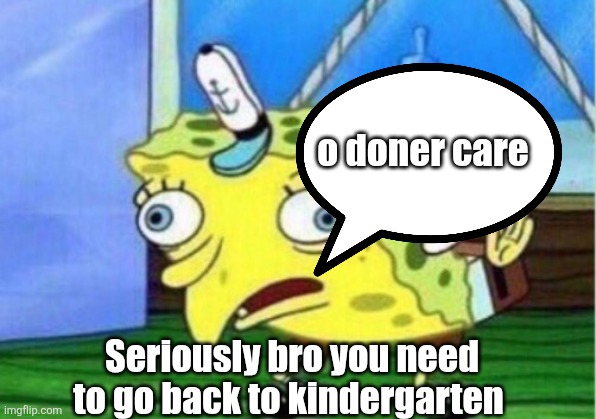 o doner care Seriously bro you need to go back to kindergarten | image tagged in memes,mocking spongebob | made w/ Imgflip meme maker