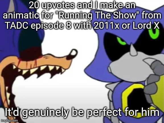 what do yall think | 20 upvotes and I make an animatic for "Running The Show" from TADC episode 8 with 2011x or Lord X; It'd genuinely be perfect for him | made w/ Imgflip meme maker
