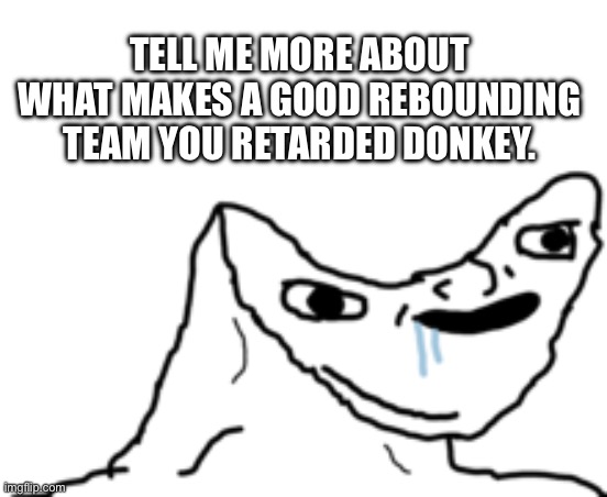 Dumb Wojak | TELL ME MORE ABOUT WHAT MAKES A GOOD REBOUNDING TEAM YOU RETARDED DONKEY. | image tagged in dumb wojak | made w/ Imgflip meme maker