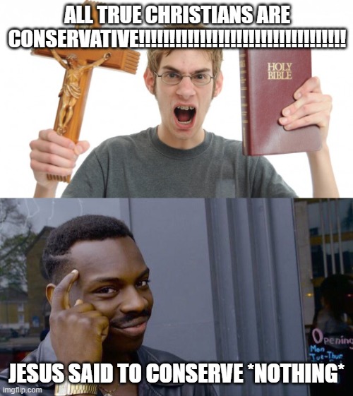 Are you sure you follow Christ's teaching to the letter? | ALL TRUE CHRISTIANS ARE CONSERVATIVE!!!!!!!!!!!!!!!!!!!!!!!!!!!!!!!!!! JESUS SAID TO CONSERVE *NOTHING* | image tagged in angry conservative,memes,roll safe think about it,conservatives,jesus christ,conservative hypocrisy | made w/ Imgflip meme maker