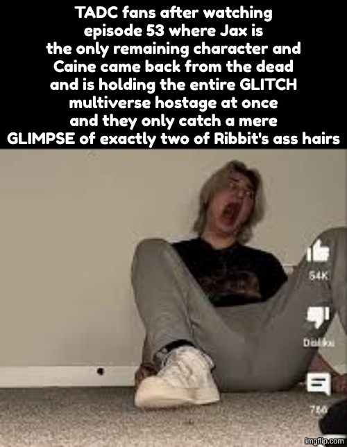 TADC fans after watching episode 53 where Jax is the only remaining character and Caine came back from the dead and is holding the entire GLITCH multiverse hostage at once and they only catch a mere GLIMPSE of exactly two of Ribbit's ass hairs | made w/ Imgflip meme maker