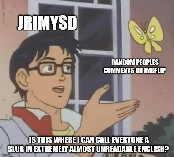 JRIMYSD RANDOM PEOPLES COMMENTS ON IMGFLIP IS THIS WHERE I CAN CALL EVERYONE A SLUR IN EXTREMELY ALMOST UNREADABLE ENGLISH? | image tagged in memes,is this a pigeon | made w/ Imgflip meme maker