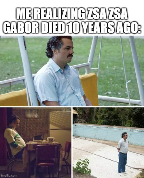 What happened to Zsa Zsa Gabor's death? | ME REALIZING ZSA ZSA GABOR DIED 10 YEARS AGO: | image tagged in memes,sad pablo escobar,funny | made w/ Imgflip meme maker