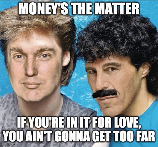 Girleater | MONEY'S THE MATTER; IF YOU'RE IN IT FOR LOVE, YOU AIN'T GONNA GET TOO FAR | image tagged in hump and eates,donald trump,jeffrey epstein,pedophiles,epstein files | made w/ Imgflip meme maker