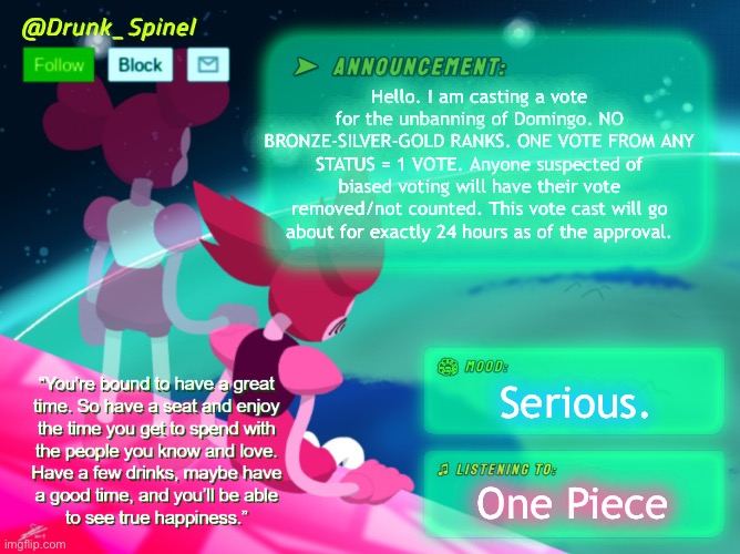 Unnecessary comments will be removed. (Vote ends @ 7:30 AM WST.) [CLOSED] | Hello. I am casting a vote for the unbanning of Domingo. NO BRONZE-SILVER-GOLD RANKS. ONE VOTE FROM ANY STATUS = 1 VOTE. Anyone suspected of biased voting will have their vote removed/not counted. This vote cast will go about for exactly 24 hours as of the approval. Serious. One Piece | made w/ Imgflip meme maker