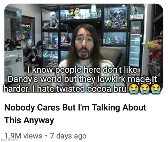friendly reminder red that you can ignore this post and move on with your life | I know people here don't like Dandy's world but they lowkirk made it harder. I hate twisted cocoa bru 😭😭😭 | image tagged in nobody cares but i'm talking about this anyway | made w/ Imgflip meme maker