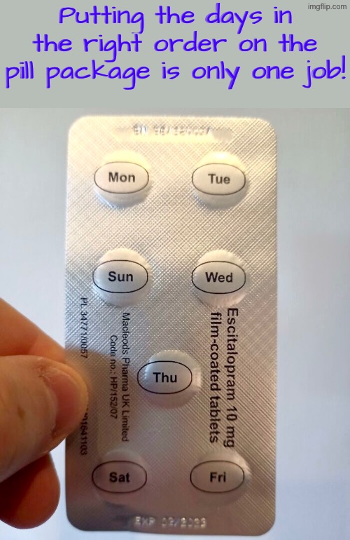 What’s up with this anyway | Putting the days in the right order on the pill package is only one job! | image tagged in you had one job,dafuq did i just read,duhhh dumbass,do you are have stupid,medication,human stupidity | made w/ Imgflip meme maker